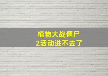 植物大战僵尸2活动进不去了