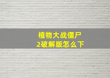 植物大战僵尸2破解版怎么下