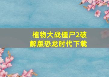 植物大战僵尸2破解版恐龙时代下载