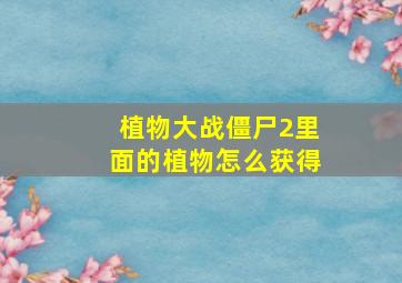 植物大战僵尸2里面的植物怎么获得