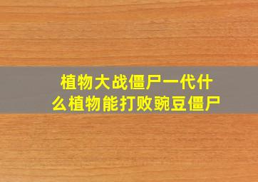 植物大战僵尸一代什么植物能打败豌豆僵尸