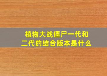 植物大战僵尸一代和二代的结合版本是什么