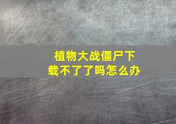 植物大战僵尸下载不了了吗怎么办