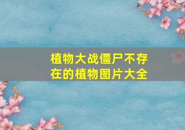 植物大战僵尸不存在的植物图片大全