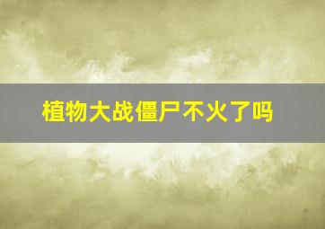 植物大战僵尸不火了吗