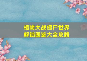 植物大战僵尸世界解锁图鉴大全攻略