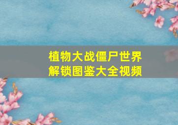 植物大战僵尸世界解锁图鉴大全视频