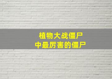 植物大战僵尸中最厉害的僵尸