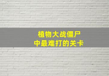 植物大战僵尸中最难打的关卡