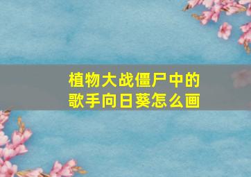 植物大战僵尸中的歌手向日葵怎么画