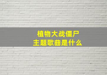 植物大战僵尸主题歌曲是什么