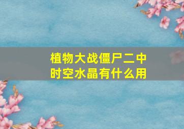 植物大战僵尸二中时空水晶有什么用