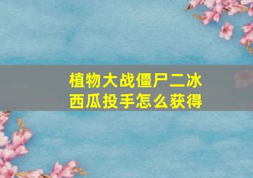 植物大战僵尸二冰西瓜投手怎么获得