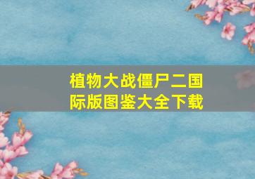 植物大战僵尸二国际版图鉴大全下载