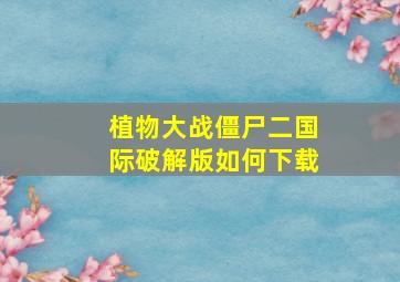 植物大战僵尸二国际破解版如何下载