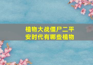 植物大战僵尸二平安时代有哪些植物