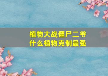 植物大战僵尸二爷什么植物克制最强