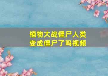 植物大战僵尸人类变成僵尸了吗视频