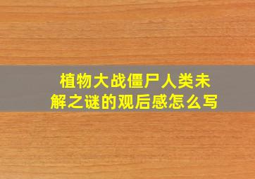 植物大战僵尸人类未解之谜的观后感怎么写