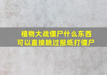 植物大战僵尸什么东西可以直接跳过报纸打僵尸