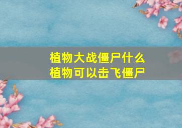 植物大战僵尸什么植物可以击飞僵尸