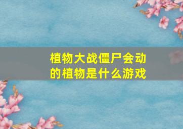 植物大战僵尸会动的植物是什么游戏