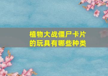 植物大战僵尸卡片的玩具有哪些种类