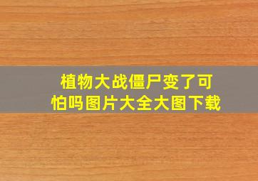 植物大战僵尸变了可怕吗图片大全大图下载