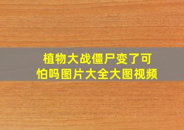 植物大战僵尸变了可怕吗图片大全大图视频