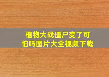 植物大战僵尸变了可怕吗图片大全视频下载