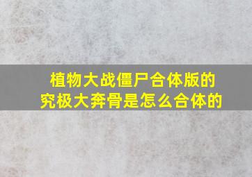 植物大战僵尸合体版的究极大奔骨是怎么合体的