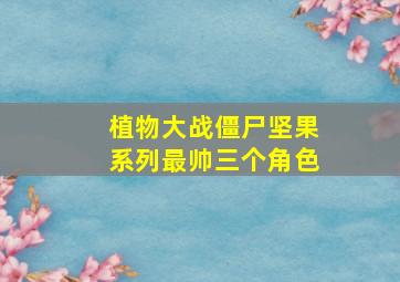 植物大战僵尸坚果系列最帅三个角色