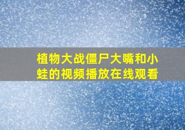 植物大战僵尸大嘴和小蛙的视频播放在线观看