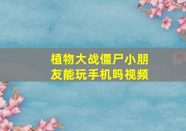 植物大战僵尸小朋友能玩手机吗视频