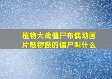 植物大战僵尸布偶动画片敲锣鼓的僵尸叫什么