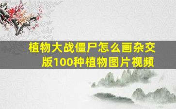 植物大战僵尸怎么画杂交版100种植物图片视频