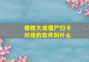 植物大战僵尸扫卡对战的软件叫什么