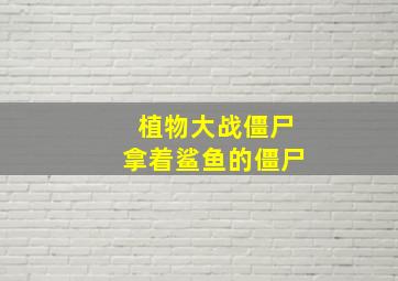 植物大战僵尸拿着鲨鱼的僵尸