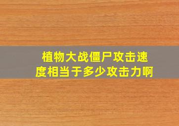 植物大战僵尸攻击速度相当于多少攻击力啊