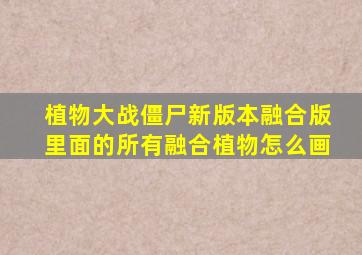 植物大战僵尸新版本融合版里面的所有融合植物怎么画