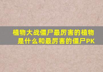 植物大战僵尸最厉害的植物是什么和最厉害的僵尸PK