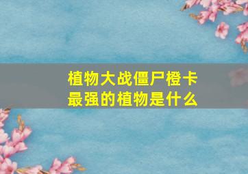 植物大战僵尸橙卡最强的植物是什么