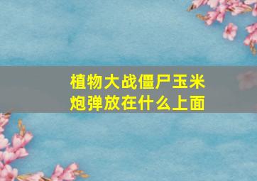 植物大战僵尸玉米炮弹放在什么上面