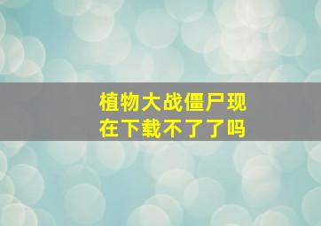 植物大战僵尸现在下载不了了吗