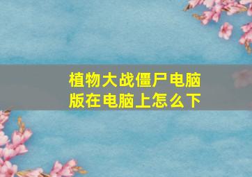 植物大战僵尸电脑版在电脑上怎么下