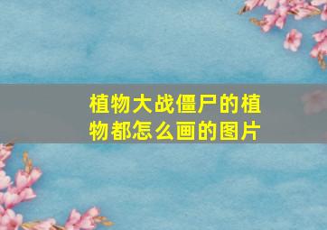 植物大战僵尸的植物都怎么画的图片