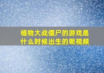 植物大战僵尸的游戏是什么时候出生的呢视频