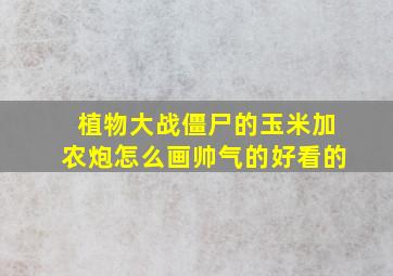 植物大战僵尸的玉米加农炮怎么画帅气的好看的