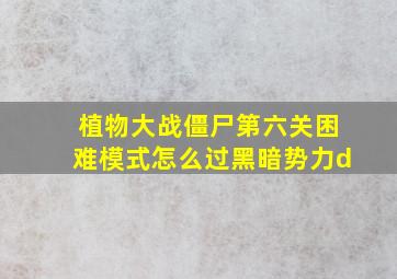 植物大战僵尸第六关困难模式怎么过黑暗势力d