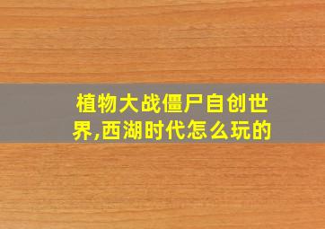 植物大战僵尸自创世界,西湖时代怎么玩的